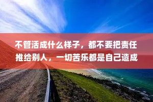 不管活成什么样子，都不要把责任推给别人，一切苦乐都是自己造成的，任何一次选择，都有它对应的筹码，愿赌服输也是一个成年人该有的品质。