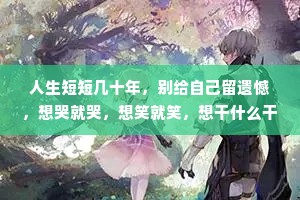 人生短短几十年，别给自己留遗憾，想哭就哭，想笑就笑，想干什么干什么，别压抑自己。