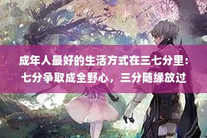 成年人最好的生活方式在三七分里:七分争取成全野心，三分随缘放过自己;七分合群同频靠近，三分孤独灵魂丰盈;七分清醒活在当下，三分糊涂余生安度。