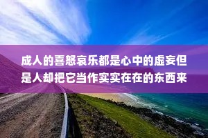 成人的喜怒哀乐都是心中的虚妄但是人却把它当作实实在在的东西来在意。