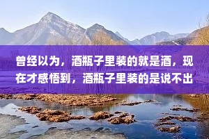 曾经以为，酒瓶子里装的就是酒，现在才感悟到，酒瓶子里装的是说不出来的心里话。