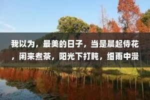 我以为，最美的日子，当是晨起侍花，闲来煮茶，阳光下打盹，细雨中漫步，夜灯下读书。