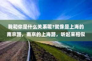 我和你是什么关系呢?就像是上海的南京路，南京的上海路，听起来相似又密，实际上毫无关系。