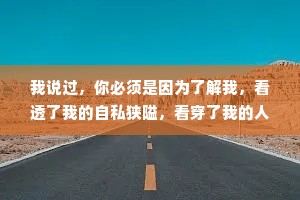 我说过，你必须是因为了解我，看透了我的自私狭隘，看穿了我的人性阴暗才决定爱我。而不是因为想要“展开”一段关系，才决定试着爱我。