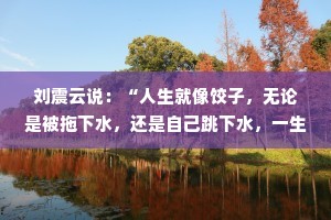 刘震云说：“人生就像饺子，无论是被拖下水，还是自己跳下水，一生中不蹚一次浑水就不算成熟。”