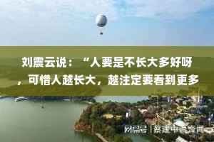 刘震云说：“人要是不长大多好呀，可惜人越长大，越注定要看到更多不愿意看到的。”