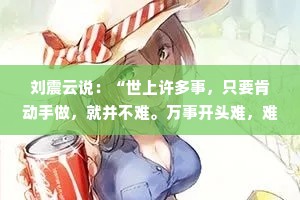 刘震云说：“世上许多事，只要肯动手做，就并不难。万事开头难，难就难在人皆有懒惰之心。”