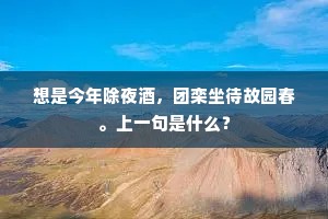 想是今年除夜酒，团栾坐待故园春。上一句是什么？