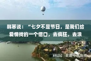 韩寒说：“七夕不是节日，是我们给爱情找的一个借口，去疯狂，去浪漫，去不顾一切地相爱。在这个夜晚，让我们把平凡的日子过成诗。”