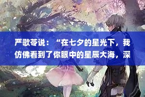 严歌苓说：“在七夕的星光下，我仿佛看到了你眼中的星辰大海，深邃而迷人。愿我们的爱，能像这夜空中的繁星，虽远却亮，永不熄灭。”