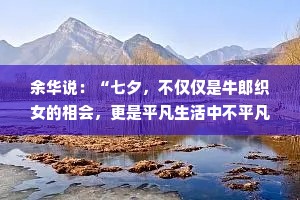 余华说：“七夕，不仅仅是牛郎织女的相会，更是平凡生活中不平凡的一刻。在这夜晚，我们无需言语，只需紧握彼此的手，感受那份来自心底的温暖和力量。”