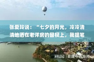 张爱玲说：“七夕的月光，冷冷清清地洒在老洋房的窗棂上，我提笔欲书，却发现所有的辞藻都不及你一笑倾城。愿这银河下的誓言，能穿越时间的长河，直至永恒。”