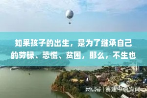 如果孩子的出生，是为了继承自己的劳碌、恐慌、贫困，那么，不生也是一种善良。