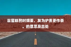 翁留觞酌时煨栗，友为炉熏更作茶。的意思及出处