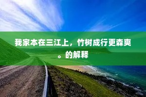 我家本在三江上，竹树成行更森爽。的解释