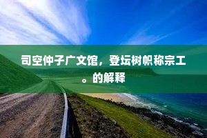 司空仲子广文馆，登坛树帜称宗工。的解释