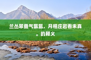兰丛翠叠气氤氲，月相庄岩看未真。的释义