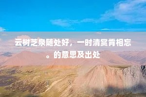 云树芝泉随处好，一时清赏肯相忘。的意思及出处