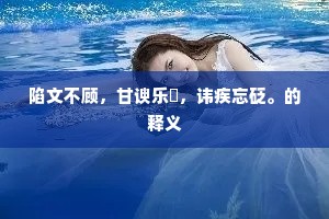 陷文不顾，甘谀乐疢，讳疾忘砭。的释义