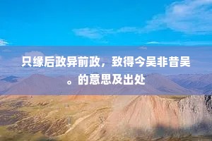 只缘后政异前政，致得今吴非昔吴。的意思及出处