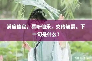 满座佳宾，喜听仙乐，交传觥爵。下一句是什么？