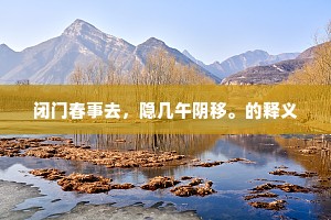 闭门春事去，隐几午阴移。的释义