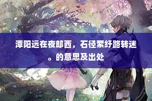 潭阳远在夜郎西，石径萦纡路转迷。的意思及出处