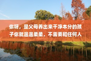 你呀，是父母养出来干净本分的孩子你就温温柔柔，不需要和任何人比，这个世界也没有第二个你，就做自己吧，总会有人因为你是你，所以爱你。