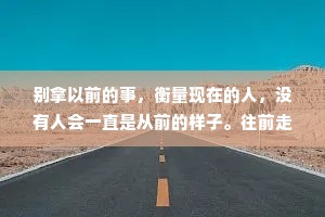 别拿以前的事，衡量现在的人，没有人会一直是从前的样子。往前走，别回头。