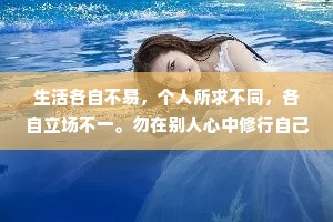 生活各自不易，个人所求不同，各自立场不一。勿在别人心中修行自己，勿在自己心中强求别人。