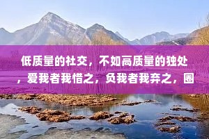 低质量的社交，不如高质量的独处，爱我者我惜之，负我者我弃之，圈子虽小，干净就好。