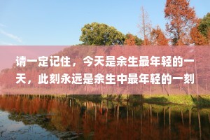 请一定记住，今天是余生最年轻的一天，此刻永远是余生中最年轻的一刻。活在当下，珍惜眼前，幸福无关年龄，有爱，有梦，有所期待，便是人生最好的状态。