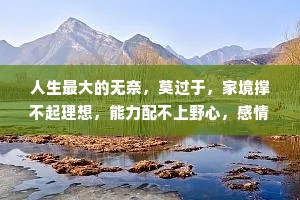 人生最大的无奈，莫过于，家境撑不起理想，能力配不上野心，感情抵不过命运，回报对不住辛苦。人总会哭泣，不是因为软弱，而是坚强了太久。