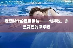 疲惫时代的温柔抵抗 —— 懒得说，亦是灵魂的深呼吸