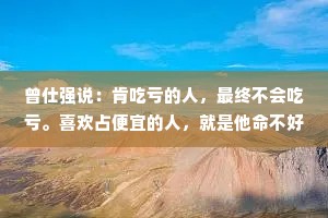 曾仕强说：肯吃亏的人，最终不会吃亏。喜欢占便宜的人，就是他命不好，才会喜欢占便宜。凡是舍得的人，他福气都很够；凡是舍不得的人，都没什么福气。