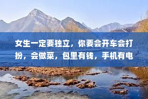 女生一定要独立，你要会开车会打扮，会做菜，包里有钱，手机有电，开心每一天，这就是安全感。