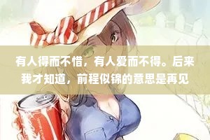 有人得而不惜，有人爱而不得。后来我才知道，前程似锦的意思是再见，别来无恙的意思是物是人非。再见，就是再也不见。