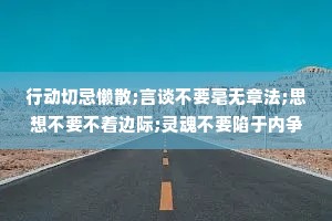 行动切忌懒散;言谈不要毫无章法;思想不要不着边际;灵魂不要陷于内争外斗;生活也不要太过忙碌以致没有闲暇。