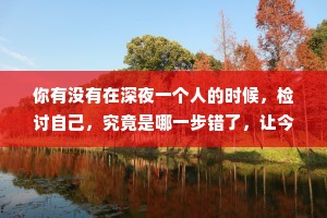 你有没有在深夜一个人的时候，检讨自己，究竟是哪一步错了，让今天的自己步步都是错?