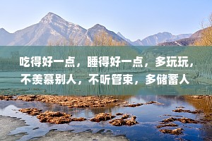 吃得好一点，睡得好一点，多玩玩，不羡慕别人，不听管束，多储蓄人生经验，死而无憾，这就是最大的意义吧，一点儿也不复杂。