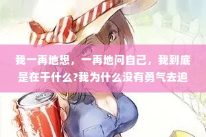 我一再地想，一再地问自己，我到底是在干什么?我为什么没有勇气去追求自己喜爱的东西?我在这儿到底是在忍耐什么?  ——三毛