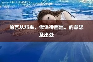 愿言从邓禹，修谒待西巡。的意思及出处