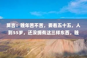 莫言：晚年苦不苦，要看五十五，人到55岁，还没拥有这三样东西，晚年多半凄凉，别不当回事