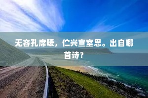 无容孔席暖，伫兴宣室思。出自哪首诗？