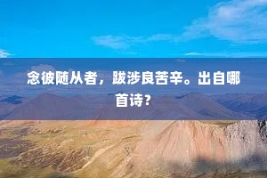 念彼随从者，跋涉良苦辛。出自哪首诗？