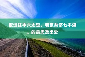 夜谈往事六太息，老觉吾侪七不堪。的意思及出处