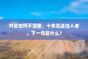 对此如何不泪垂，十年花送佳人老。下一句是什么？