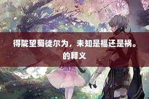 得陇望蜀徒尔为，未知是福还是祸。的释义