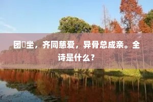 团圞坐，齐同慈爱，异骨总成亲。全诗是什么？