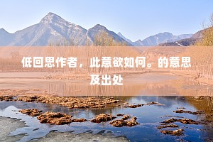 低回思作者，此意欲如何。的意思及出处